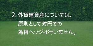 2.外貨建資産については、原則として対円での為替ヘッジは行いません。